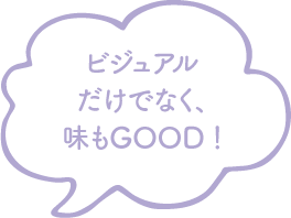 ビジュアルだけでなく、味もGOOD！