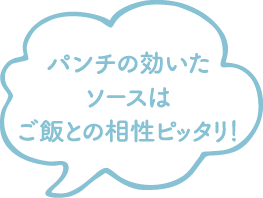 パンチの効いたソースはご飯との相性ピッタリ！