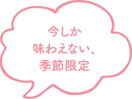 今しか味わえない、季節限定